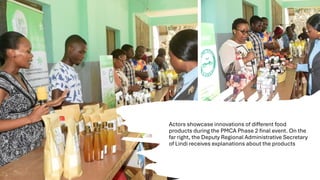 Actors showcase innovations of different food
products during the PMCA Phase 2 final event. On the
far right, the Deputy Regional Administrative Secretary
of Lindi receives explanations about the products
 