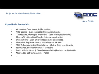 Nuno Contim Woodone – Qren Inovação (Produtiva) NHD Gestão – Qren Inovação (Internacionalização) Trustsquare, Promoção Imobiliária - Qren Inovação (Turismo) Alberto Sá – Qren Qualificação (Internacionalização) Envisolutions – Qren Empreendedorismo Qualificado Microvinil; Argonvia; Gest +; SubOdisseia – ILE IEFP PROHS, Equipamentos Hospitalares – Sifide e Qren Investigação Teamstyles, Bricoferramentas -  Modcom Prado Vizinho (Douro); Casa do Conselheiro (Turismo rural) - Proder Alberto Sá;  CST Cartonagem – POPH … Projectos de Investimento Financiados Experiência Acumulada 