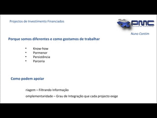 Nuno Contim Know-how Pormenor Persistência Parceria Projectos de Investimento Financiados Porque somos diferentes e como gostamos de trabalhar Como podem apoiar Triagem – Filtrando Informação  Complementaridade – Grau de Integração que cada projecto exige 