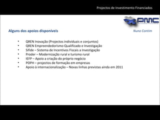 Nuno Contim Projectos de Investimento Financiados QREN Inovação (Projectos individuais e conjuntos)  QREN Empreendedorismo Qualificado e Investigação Sifide – Sistema de Incentivos Fiscais a Investigação  Proder – Modernização rural e turismo rural IEFP – Apoio a criação do próprio negócio POPH – projectos de formação em empresas Apoio à internacionalização – Novas linhas previstas ainda em 2011 Alguns dos apoios disponíveis 