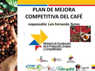 PLAN DE MEJORA
COMPETITIVA DEL CAFÉ
responsable Luis Fernando Torres
 