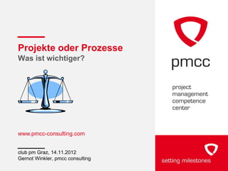 Projekte oder Prozesse
Was ist wichtiger?




www.pmcc-consulting.com


club pm Graz, 14.11.2012
Gernot Winkler, pmcc consulting
 