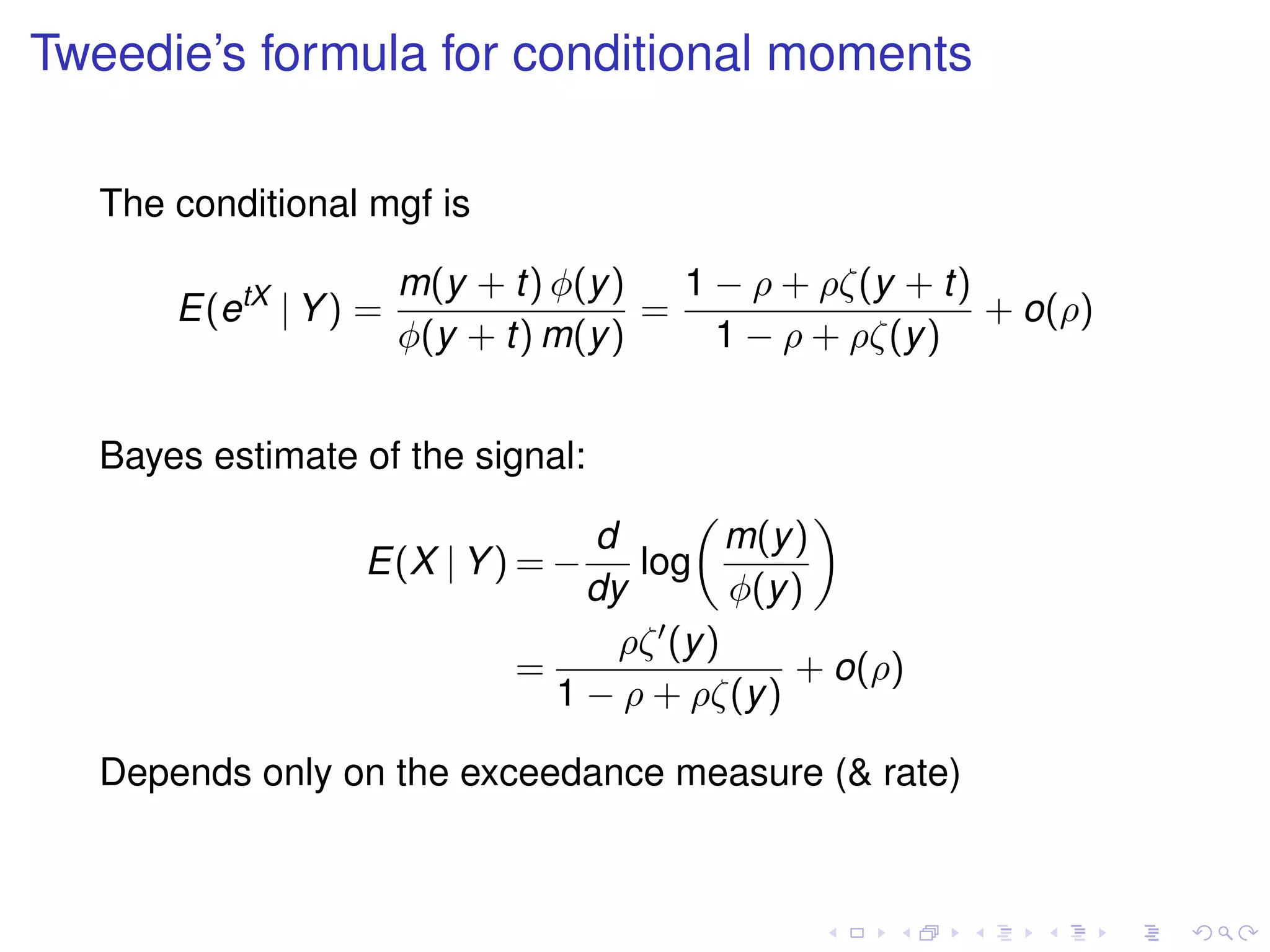 Tweedie’s formula for conditional moments
The conditional mgf is
E(etX
| Y) =
m(y + t) φ(y)
φ(y + t) m(y)
=
1 − ρ + ρζ(y + t)
1 − ρ + ρζ(y)
+ o(ρ)
Bayes estimate of the signal:
E(X | Y) = −
d
dy
log
m(y)
φ(y)
=
ρζ (y)
1 − ρ + ρζ(y)
+ o(ρ)
Depends only on the exceedance measure (& rate)
 