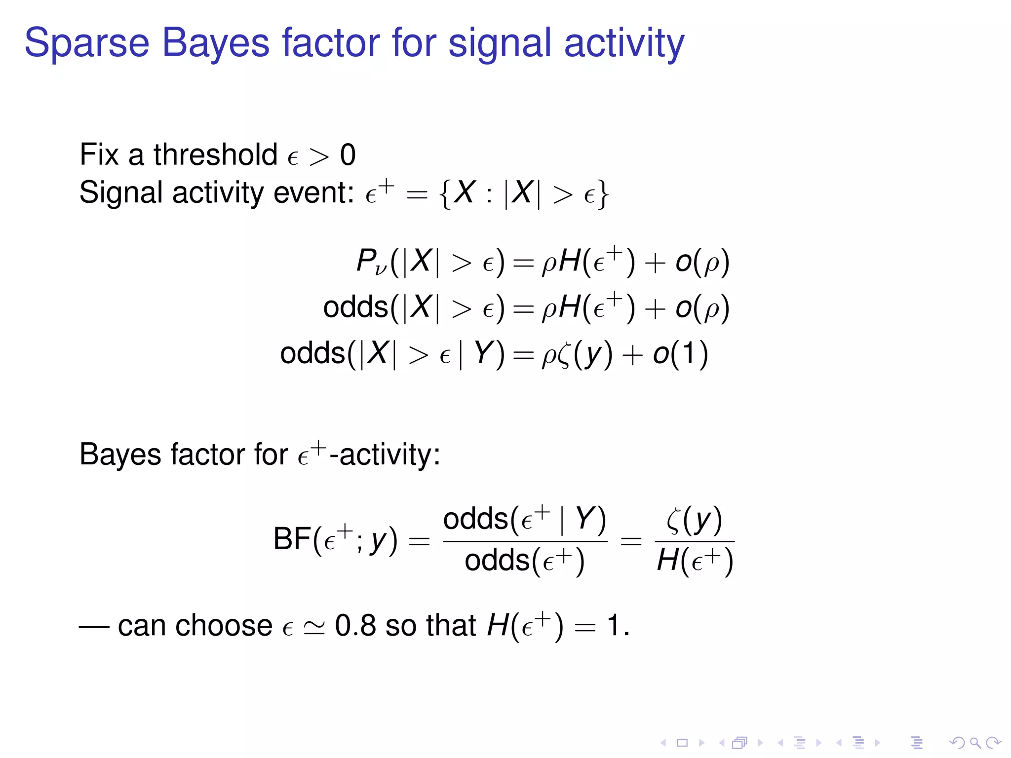 Sparse Bayes factor for signal activity
Fix a threshold > 0
Signal activity event: + = {X : |X| > }
Pν(|X| > ) = ρH( +
) + o(ρ)
odds(|X| > ) = ρH( +
) + o(ρ)
odds(|X| > | Y) = ρζ(y) + o(1)
Bayes factor for +-activity:
BF( +
; y) =
odds( + | Y)
odds( +)
=
ζ(y)
H( +)
— can choose 0.8 so that H( +) = 1.
 
