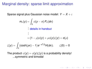 Marginal density: sparse limit approximation
Sparse signal plus Gaussian noise model: Y = X + ε
mν(y) =
R
φ(y − x) Pν(dx)
... details in handout
...
= (1 − ρ)φ(y) + ρφ(y)ζ(y) + o(ρ)
ζ(y) =
R
cosh(yx) − 1 e−x2/2
H(dx); ζ(0) = 0
The product ψ(y) = φ(y)ζ(y) is a probability density!
...symmetric and bimodal
 