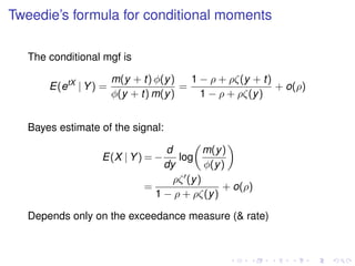 Tweedie’s formula for conditional moments
The conditional mgf is
E(etX
| Y) =
m(y + t) φ(y)
φ(y + t) m(y)
=
1 − ρ + ρζ(y + t)
1 − ρ + ρζ(y)
+ o(ρ)
Bayes estimate of the signal:
E(X | Y) = −
d
dy
log
m(y)
φ(y)
=
ρζ (y)
1 − ρ + ρζ(y)
+ o(ρ)
Depends only on the exceedance measure (& rate)
 