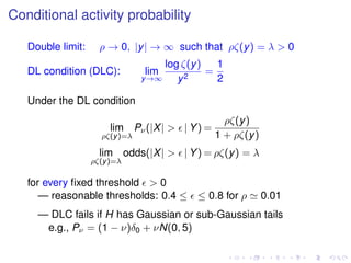 Conditional activity probability
Double limit: ρ → 0, |y| → ∞ such that ρζ(y) = λ > 0
DL condition (DLC): lim
y→∞
log ζ(y)
y2
=
1
2
Under the DL condition
lim
ρζ(y)=λ
Pν(|X| > | Y) =
ρζ(y)
1 + ρζ(y)
lim
ρζ(y)=λ
odds(|X| > | Y) = ρζ(y) = λ
for every ﬁxed threshold > 0
— reasonable thresholds: 0.4 ≤ ≤ 0.8 for ρ 0.01
— DLC fails if H has Gaussian or sub-Gaussian tails
e.g., Pν = (1 − ν)δ0 + νN(0, 5)
 