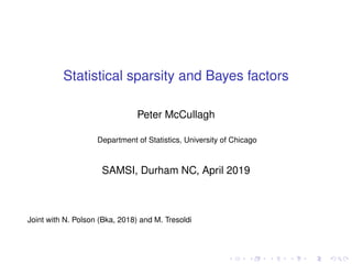 Statistical sparsity and Bayes factors
Peter McCullagh
Department of Statistics, University of Chicago
SAMSI, Durham NC, April 2019
Joint with N. Polson (Bka, 2018) and M. Tresoldi
 
