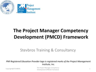 The Project Manager Competency
Development (PMCD) Framework
Stevbros Training & Consultancy
Copyright@STEVBROS
The Project Manager Competency
Development (PMCD) Framework
1
PMI Registered Education Provider logo is registered marks of the Project Management
Institute, Inc.
 