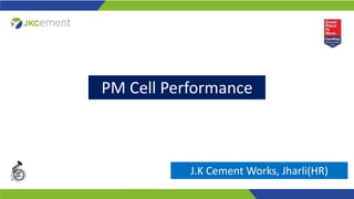 PM Cell Performance
J.K Cement Works, Jharli(HR)
 