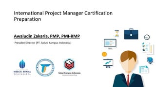 International Project Manager Certification
Preparation
Awaludin Zakaria, PMP, PMI-RMP
Presiden Director (PT. Solusi Kampus Indonesia)
 