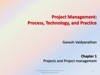 Copyright © 2013 Pearson Education, Inc.
Publishing as Prentice Hall
Project Management:
Process, Technology, and Practice
Ganesh Vaidyanathan
Chapter 1
Projects and Project management
1-1
 