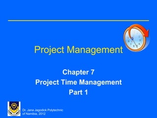 Dr. Jana Jagodick Polytechnic
of Namibia, 2012
Project Management
Chapter 7
Project Time Management
Part 1
 