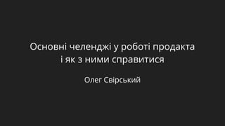 Основні челенджі у роботі продакта
і як з ними справитися
Олег Свірський
 