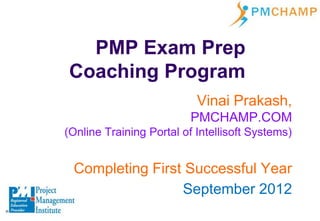 PMP Exam Prep
Coaching Program
                           Vinai Prakash,
                          PMCHAMP.COM
(Online Training Portal of Intellisoft Systems)


 Completing First Successful Year
                 September 2012
 