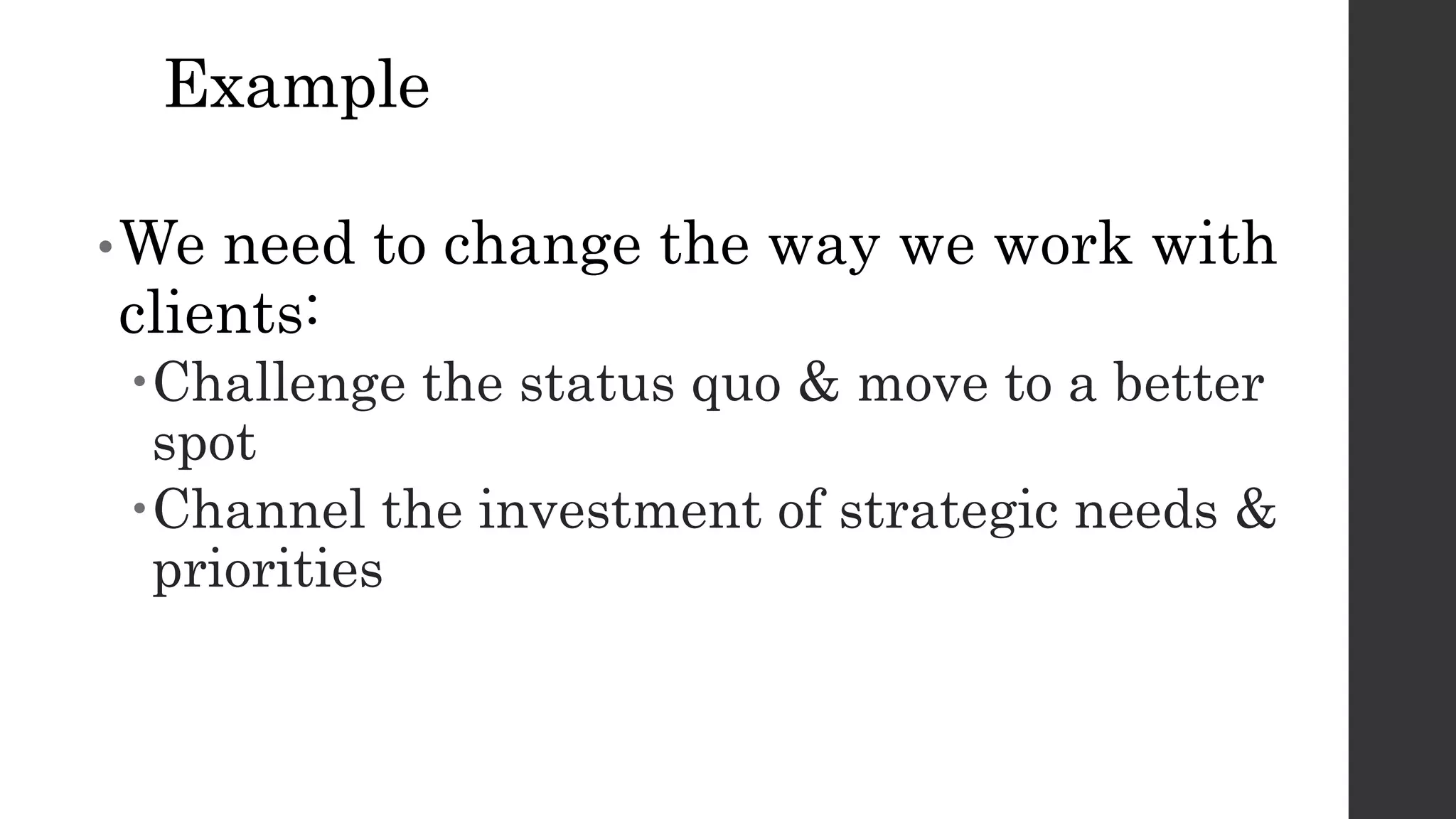 Example
•We need to change the way we work with
clients:
Challenge the status quo & move to a better
spot
Channel the investment of strategic needs &
priorities
 