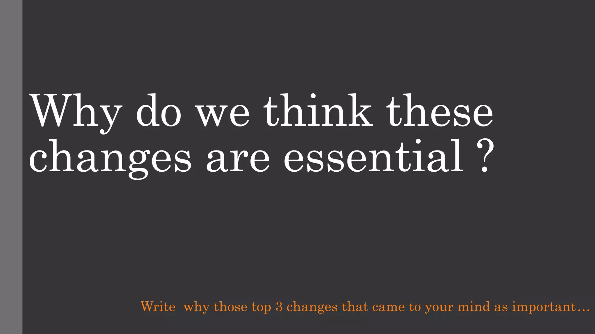 Why do we think these
changes are essential ?
Write why those top 3 changes that came to your mind as important…
 