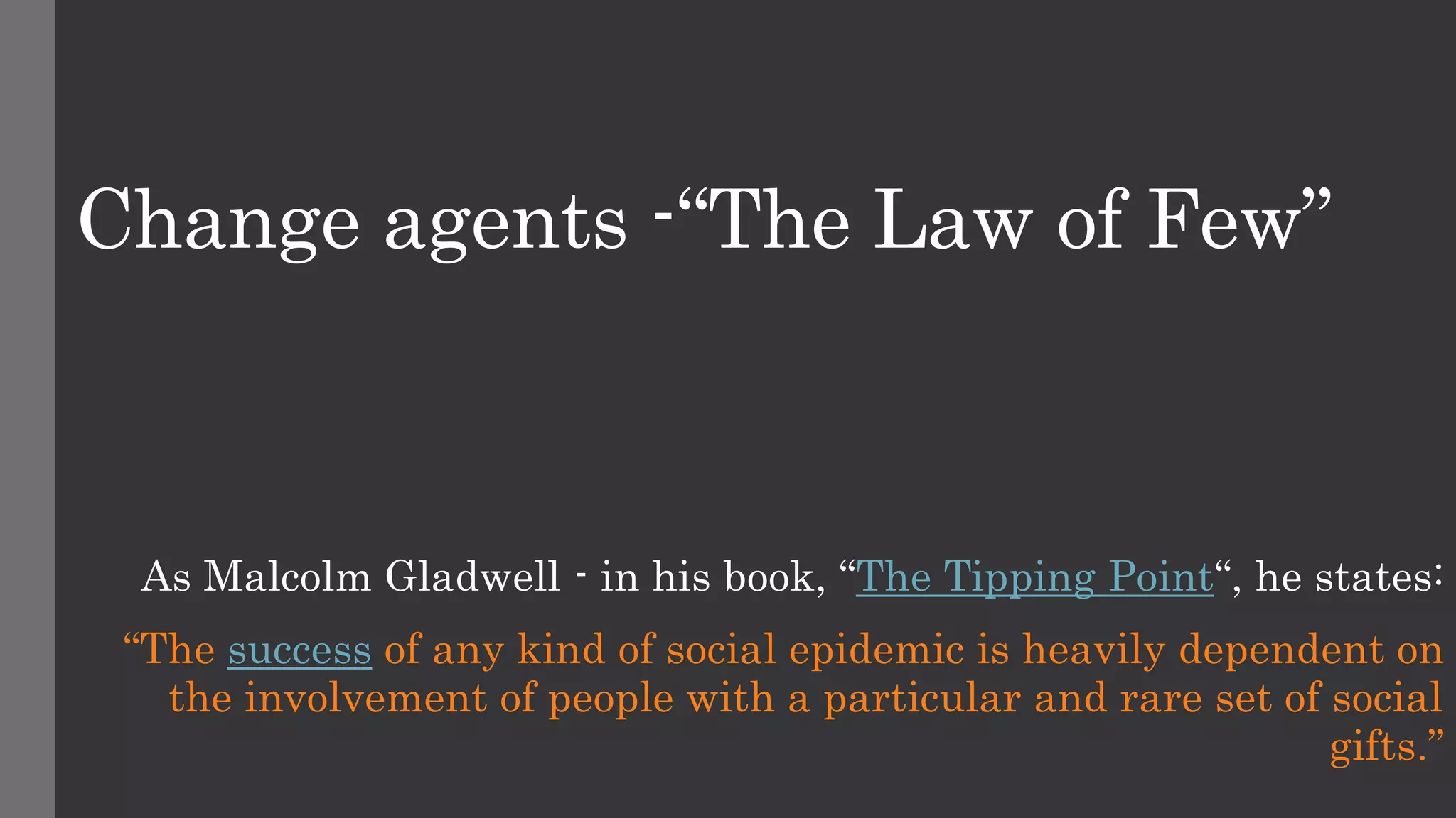 Change agents -“The Law of Few”
As Malcolm Gladwell - in his book, “The Tipping Point“, he states:
“The success of any kind of social epidemic is heavily dependent on
the involvement of people with a particular and rare set of social
gifts.”
 