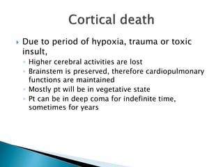  Due to period of hypoxia, trauma or toxic
insult,
◦ Higher cerebral activities are lost
◦ Brainstem is preserved, therefore cardiopulmonary
functions are maintained
◦ Mostly pt will be in vegetative state
◦ Pt can be in deep coma for indefinite time,
sometimes for years
 