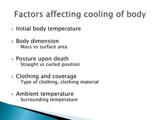  Initial body temperature
 Body dimension
◦ Mass vs surface area
 Posture upon death
◦ Straight vs curled position
 Clothing and coverage
◦ Type of clothing, clothing material
 Ambient temperature
◦ Surrounding temperature
 