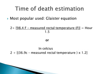  Most popular used: Glaister equation
2+ [98.4 F – measured rectal temperature (F)] = Hour
1.5
or
In celcius
2 + [(36.9c – measured rectal temperature ) x 1.2]
 