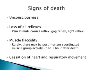  Unconsciousness
 Loss of all reflexes
◦ Pain stimuli, cornea reflex, gag reflex, light reflex
 Muscle flaccidity
◦ Rarely, there may be post mortem coordinated
muscle group activity up to 1 hour after death
 Cessation of heart and respiratory movement
 
