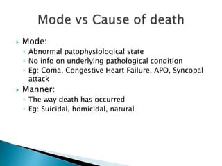  Mode:
◦ Abnormal patophysiological state
◦ No info on underlying pathological condition
◦ Eg: Coma, Congestive Heart Failure, APO, Syncopal
attack
 Manner:
◦ The way death has occurred
◦ Eg: Suicidal, homicidal, natural
 
