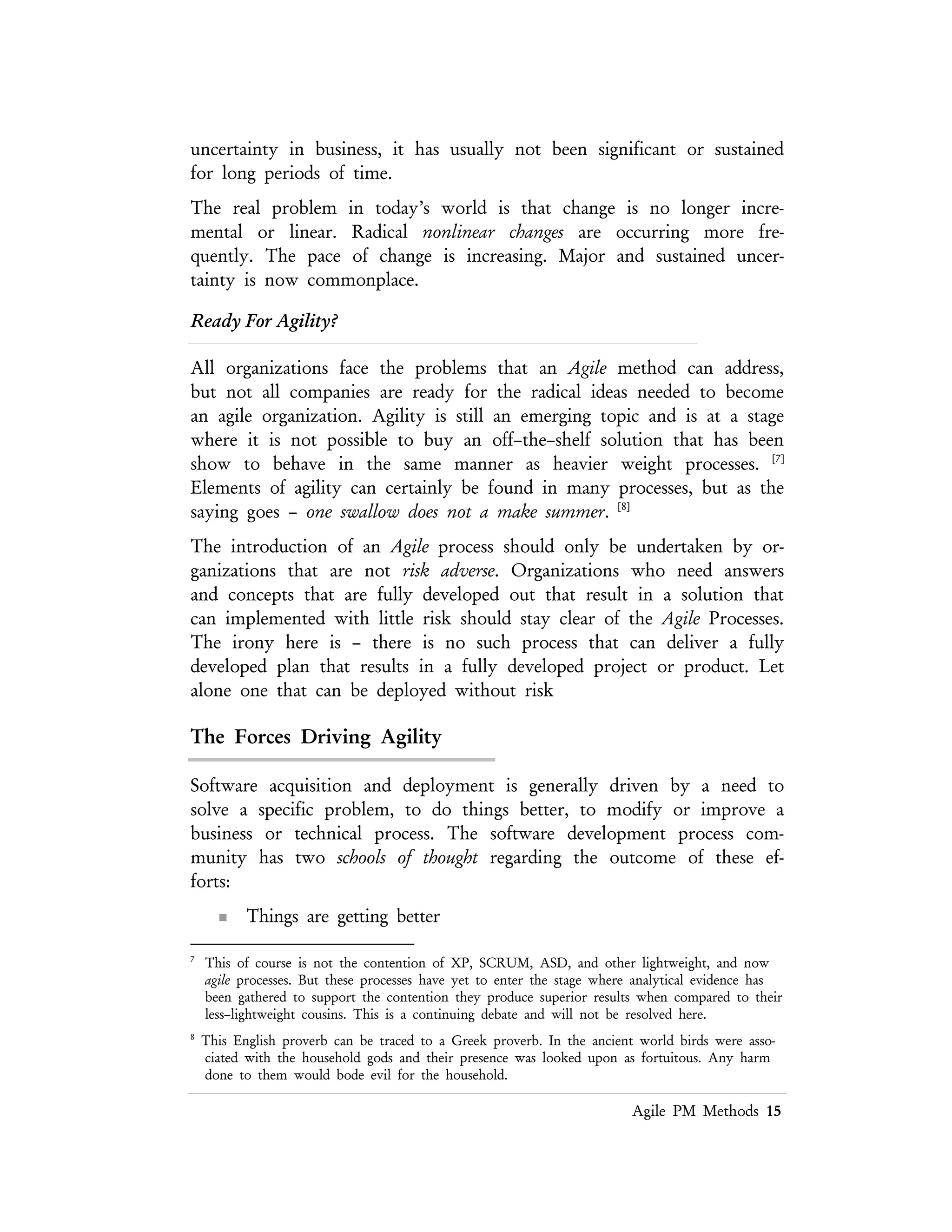 Lean PM Methods 15
n The gaps in the legacy process must be filled with the new process
while maintaining the integrity provided by the legacy process.
Common Threads of These Methods
In an attempt to simplify the many attributes of the methods a list of common
threads could be built, using Figure 5 as a framework.
Thread Compliance
Requirements Gathering
Some method of gathering requirements is needed. This
ranges from User Stories, Use Cases, state diagrams,
requirements languages and other formal methods
Software Development or
Procurement
Software must be developed (or procured) that meets the
requirements. These methods each have some technique
to construct the code in a methodological manner.
Testing
Component and System testing are performed in some
structured manner.
Personnel Management
The management of personnel is provided in some
methods, but not all.
Project Management
No all methods have technique for managing the project
in a traditional manner. The non–traditional approaches
may be interesting but are of little comfort to
management unfamiliar with the metrics of Agile
processes.
Figure 8 – Common Aspects Of All Methods
Software development has been described as a series of discrete activities:
(a) analyze the problem and write down the requirements; (b) design the
code; (c) write the code; (d) debug the results. This view of software
production is not only outdated, it was fraught with problems.
 
