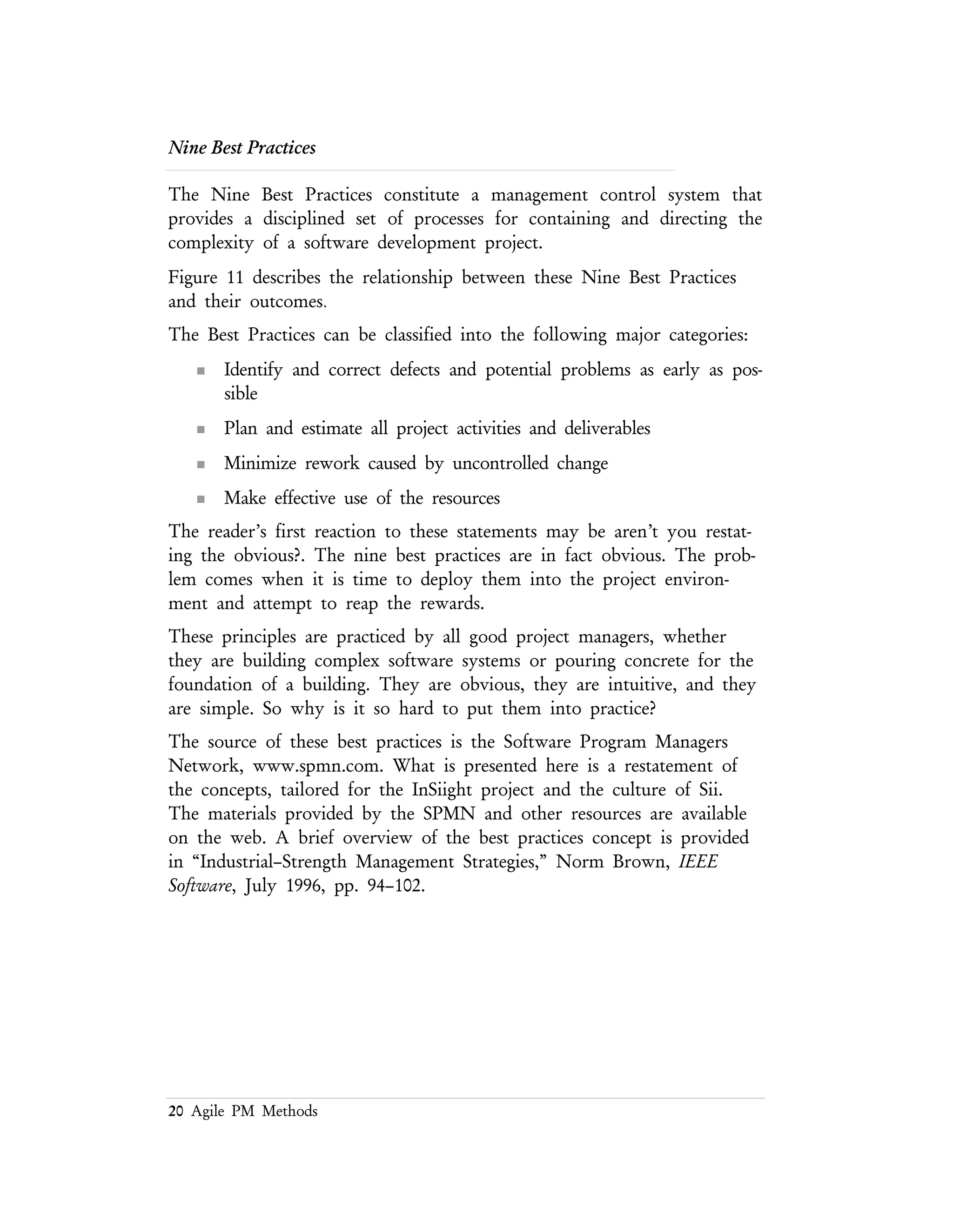 20 Agile PM Methods
Agreement on
Interfaces
Risk
Management
Formal
Inspections
Metrics Based
Schedule and
Management
Configuration
Management
Project-wide
Visibility of
Progress vs.
Plan
People-Aware
Management
Accountability
Binary Quality
Gates at the
Inch Pebble
Level
Defect Tracking
Against Quality
Targets
Identify and
Correct Defects
Planning and
Tracking
Minimize rework
caused by
uncontrolled
changes
Effective use of
personnel
resources
Figure 11 – Nine Best Practice Principles
Management Engagement
In order for the Nine Best Practices to be effective management must be engaged
in specific ways. This engagement involves:
n Commitment – to the practices and the consequences of the practices.
This commitment usually comes in the form of a formal endorsement of
the process and the deliverables from the process. By officially
sanctioning the Best Practices approach top management, the
stakeholders, and all the participants agree in public that they are
committed to make them work.
 