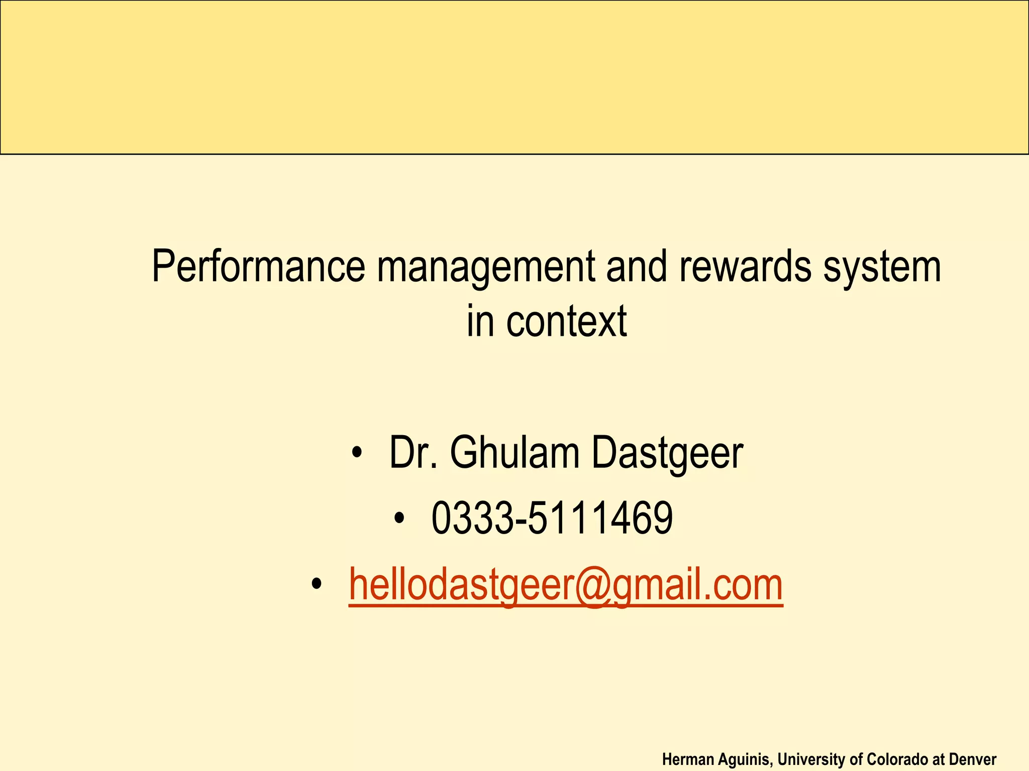 Herman Aguinis, University of Colorado at Denver
Performance management and rewards system
in context
• Dr. Ghulam Dastgeer
• 0333-5111469
• hellodastgeer@gmail.com
 