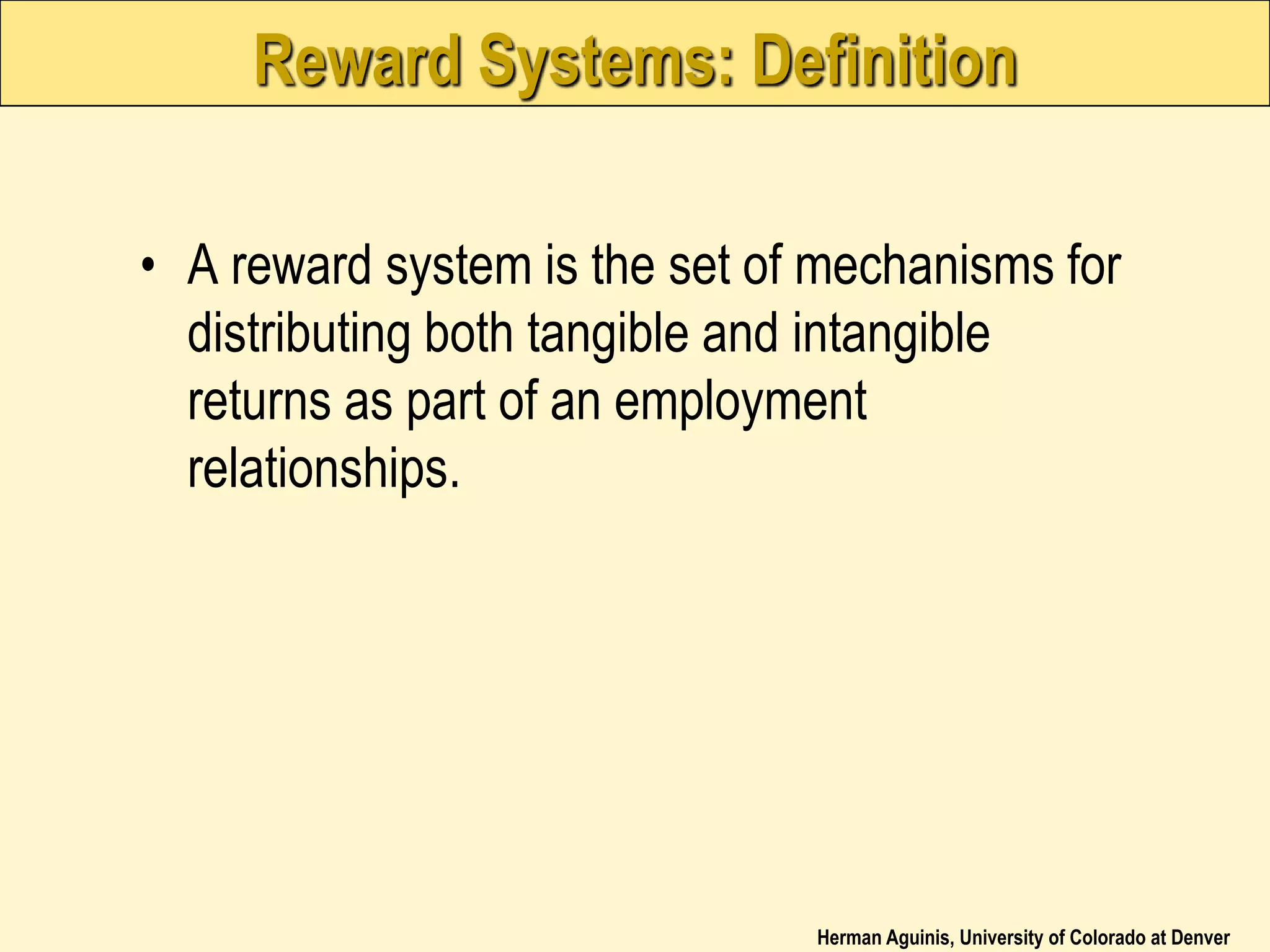 Herman Aguinis, University of Colorado at Denver
Reward Systems: Definition
• A reward system is the set of mechanisms for
distributing both tangible and intangible
returns as part of an employment
relationships.
 