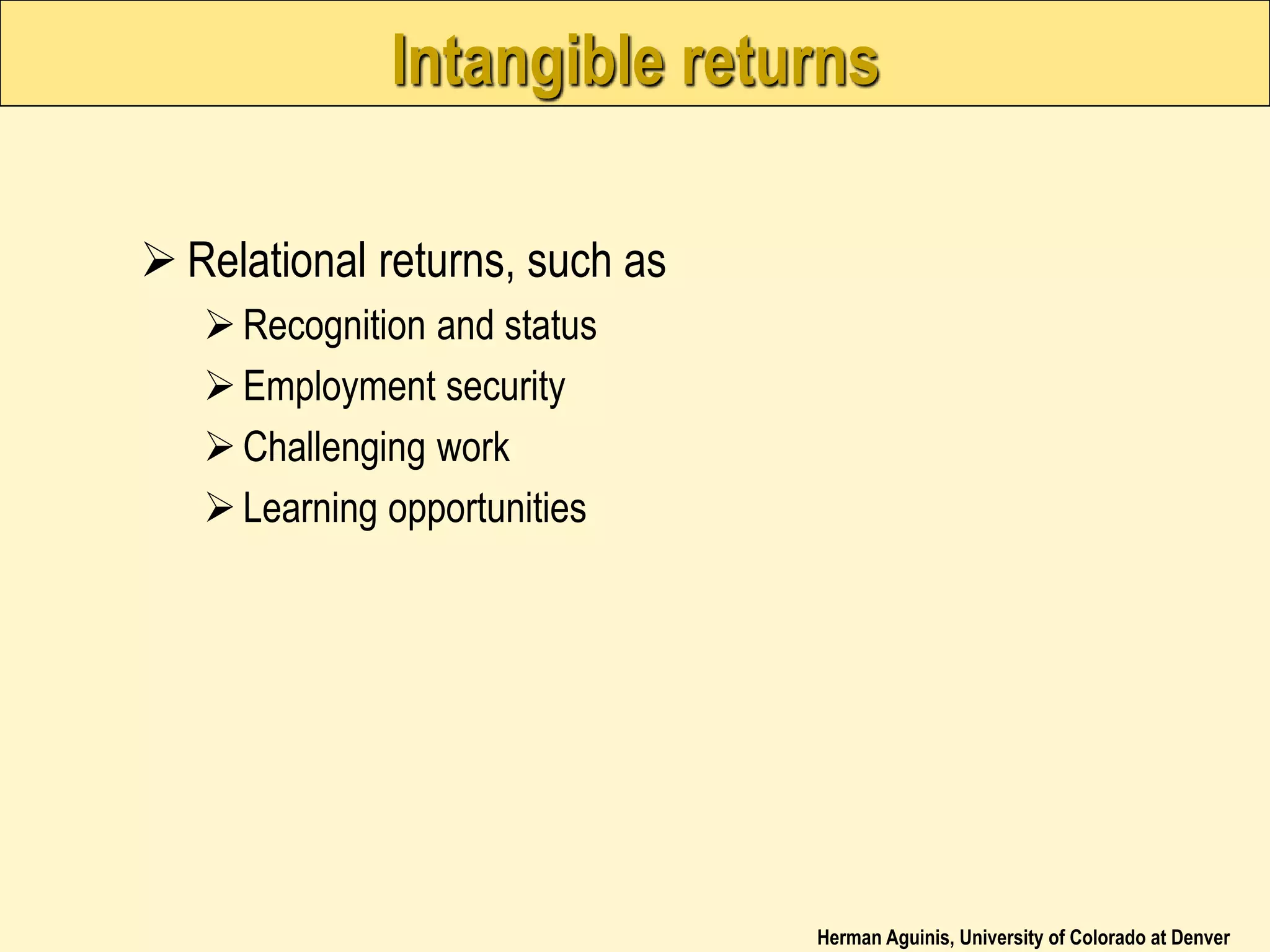 Herman Aguinis, University of Colorado at Denver
Intangible returns
 Relational returns, such as
Recognition and status
Employment security
Challenging work
Learning opportunities
 