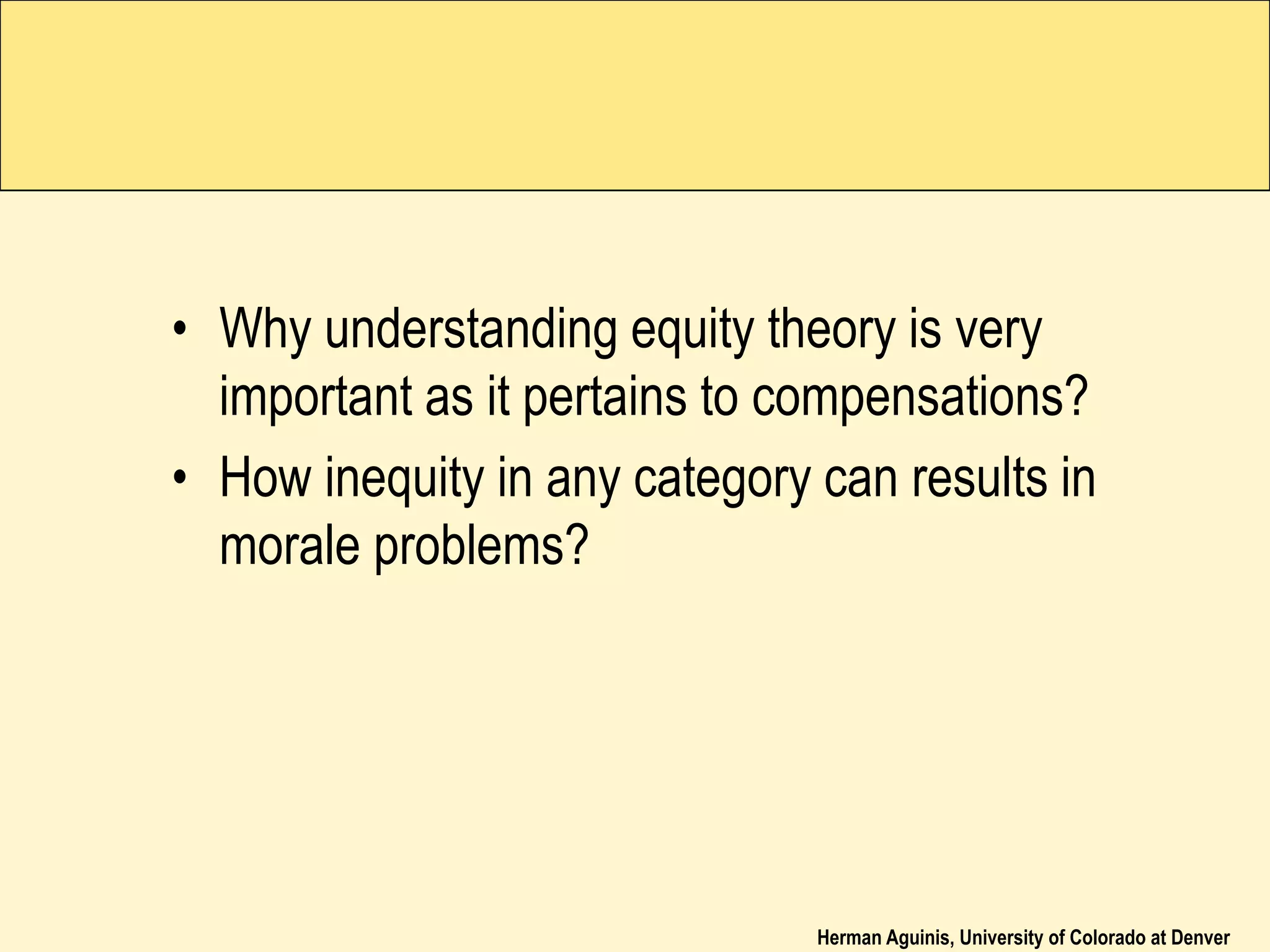 Herman Aguinis, University of Colorado at Denver
• Why understanding equity theory is very
important as it pertains to compensations?
• How inequity in any category can results in
morale problems?
 