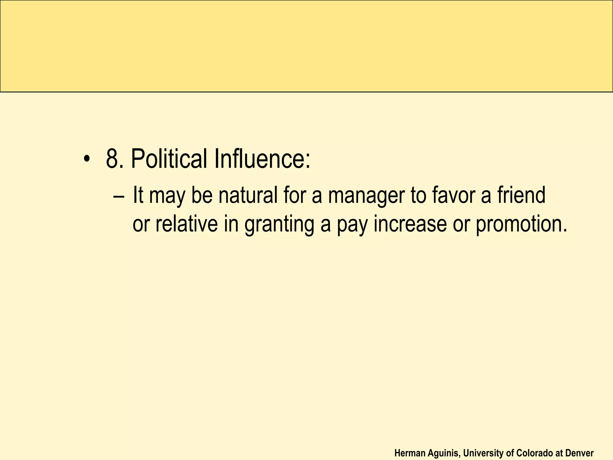 Herman Aguinis, University of Colorado at Denver
• 8. Political Influence:
– It may be natural for a manager to favor a friend
or relative in granting a pay increase or promotion.
 