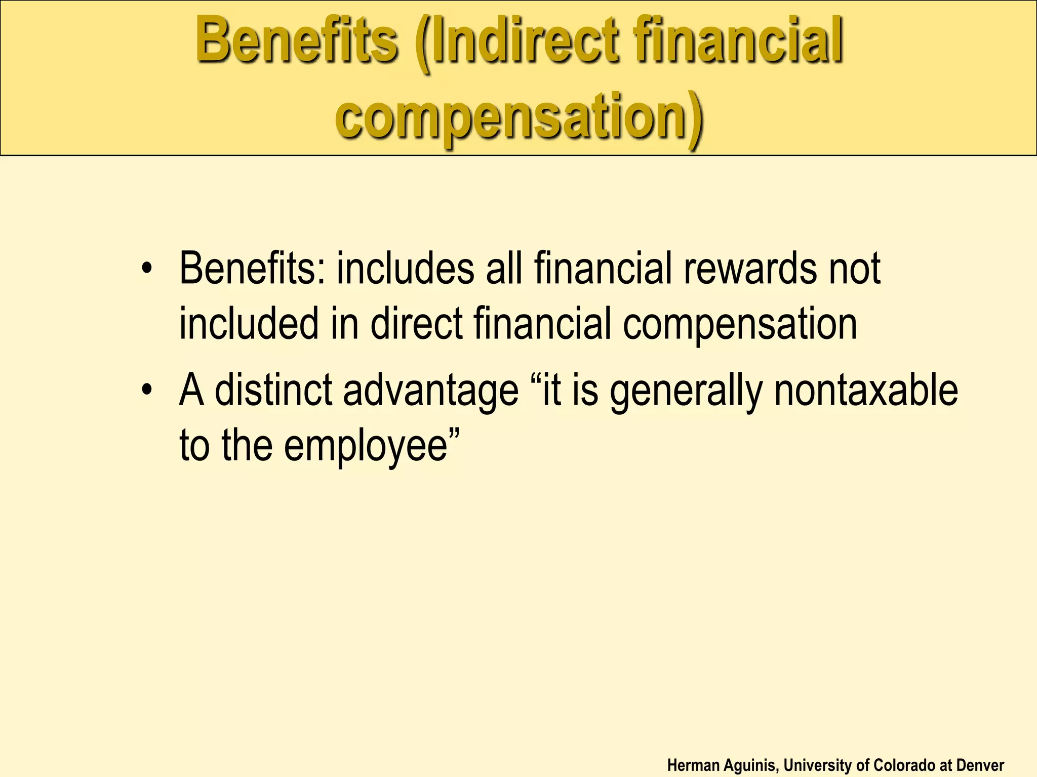 Herman Aguinis, University of Colorado at Denver
Benefits (Indirect financial
compensation)
• Benefits: includes all financial rewards not
included in direct financial compensation
• A distinct advantage “it is generally nontaxable
to the employee”
 