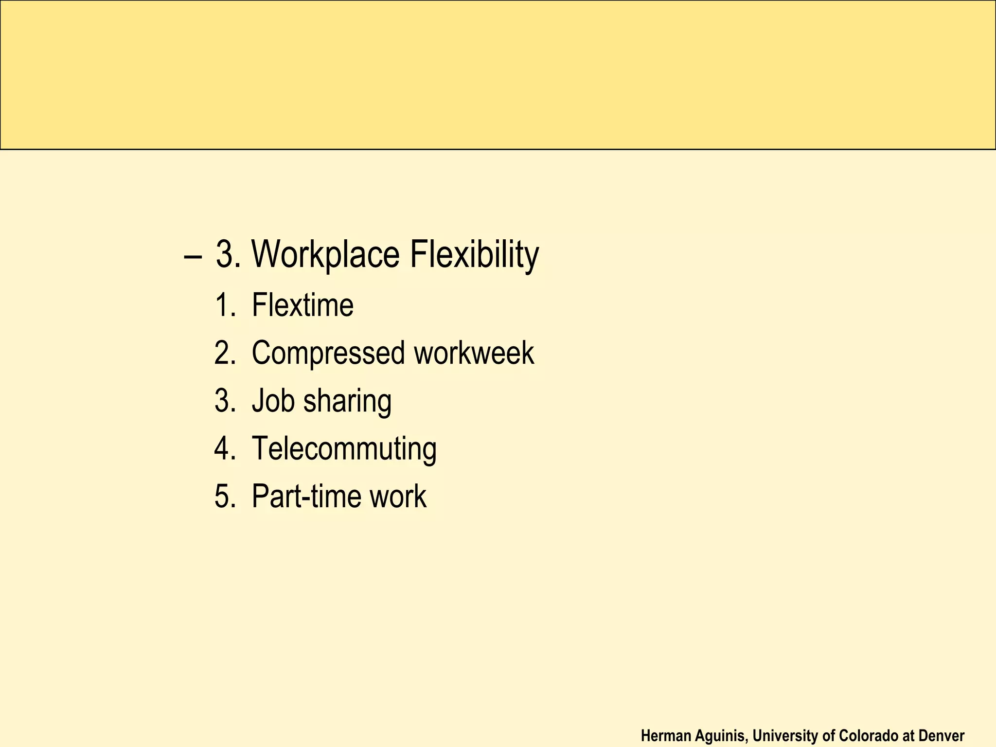 Herman Aguinis, University of Colorado at Denver
– 3. Workplace Flexibility
1. Flextime
2. Compressed workweek
3. Job sharing
4. Telecommuting
5. Part-time work
 