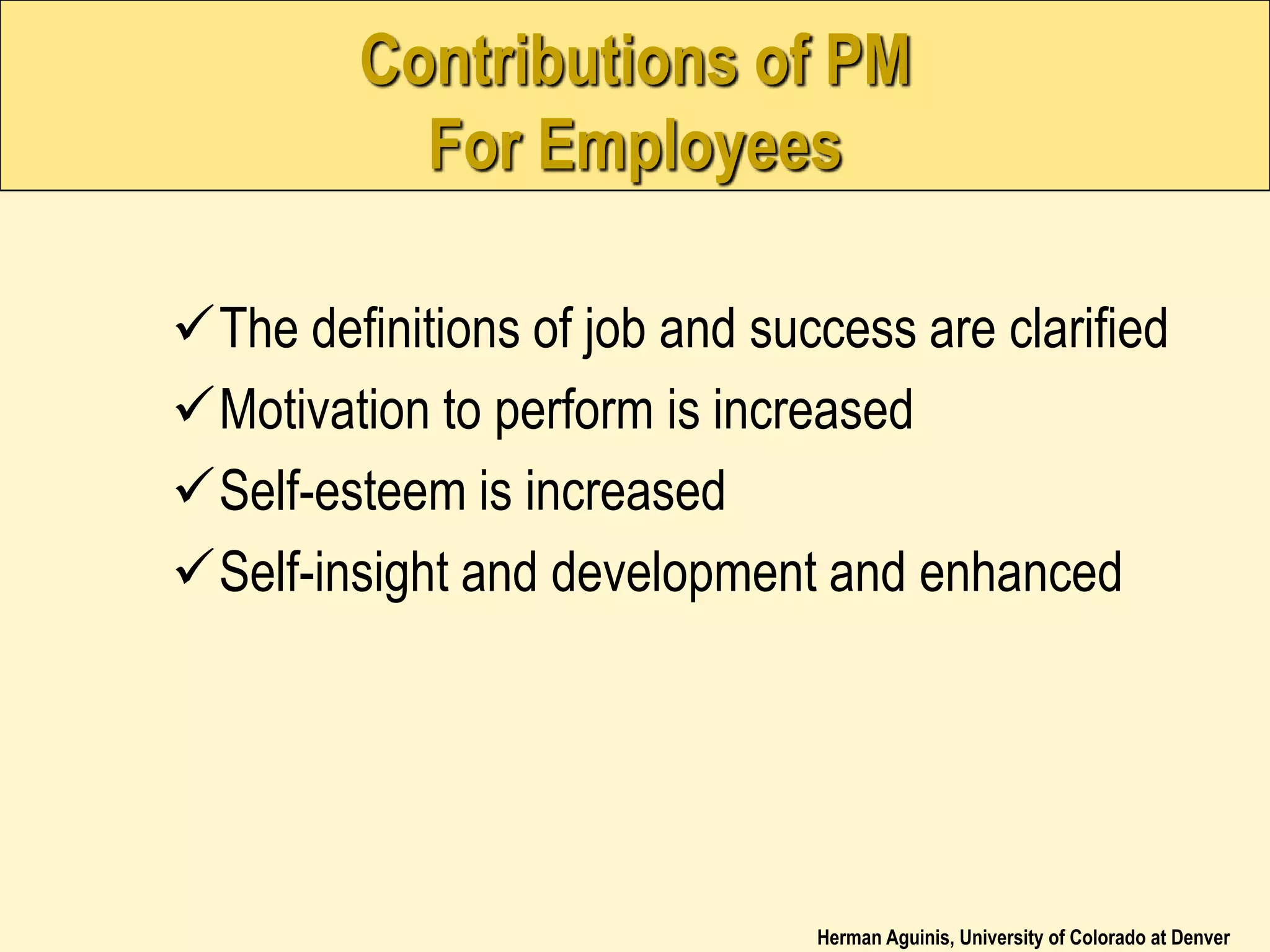 Herman Aguinis, University of Colorado at Denver
Contributions of PM
For Employees
The definitions of job and success are clarified
Motivation to perform is increased
Self-esteem is increased
Self-insight and development and enhanced
 