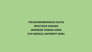 PSEUDOMEMBRANOUS COLITIS
INFECTIOUS DISEASES
OMOREGIE IYOBOSA SONIA
KYIV MEDICAL UNIVERSITY (KMU
 