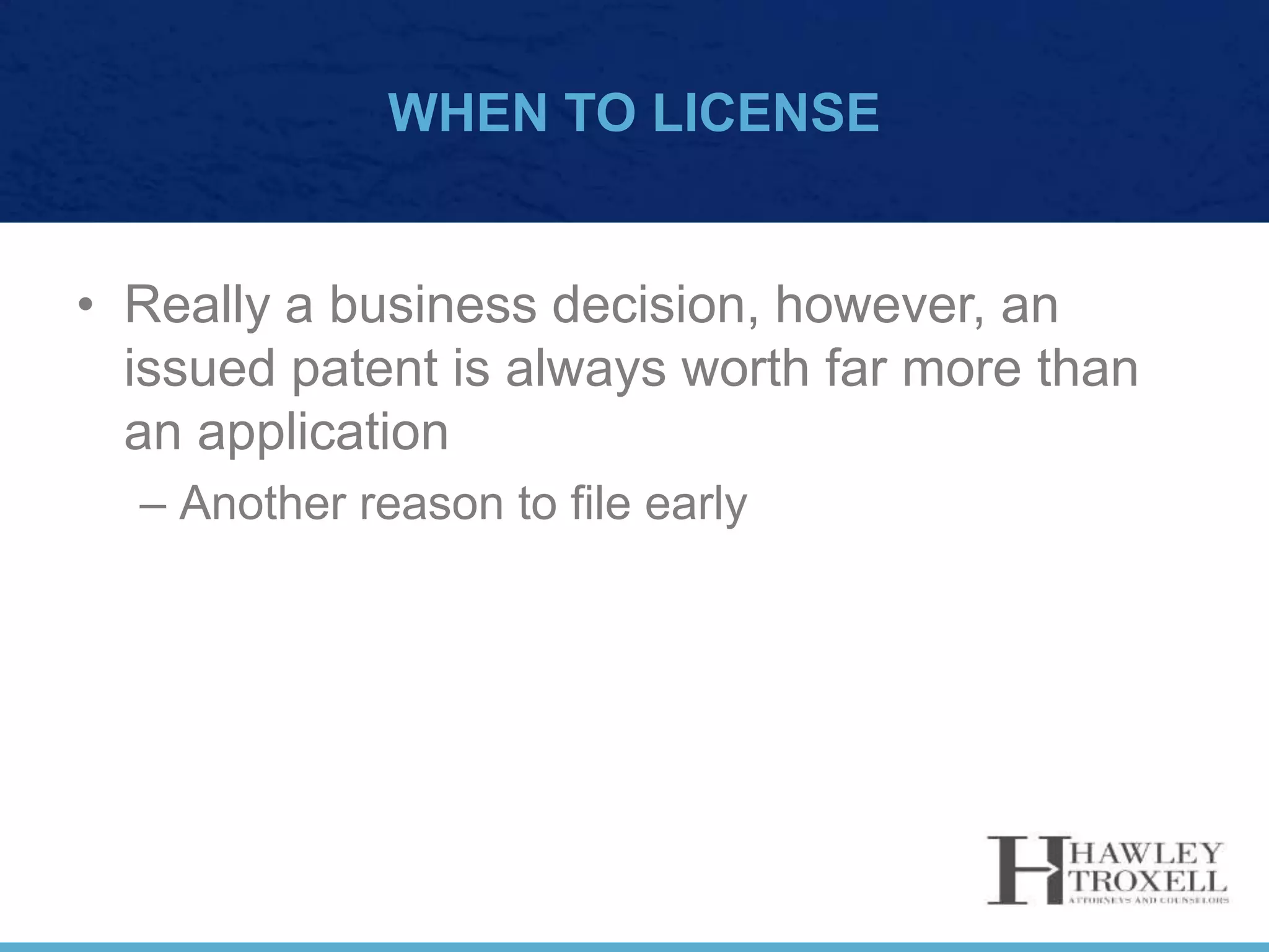 WHEN TO LICENSE
• Really a business decision, however, an
issued patent is always worth far more than
an application
– Another reason to file early
 