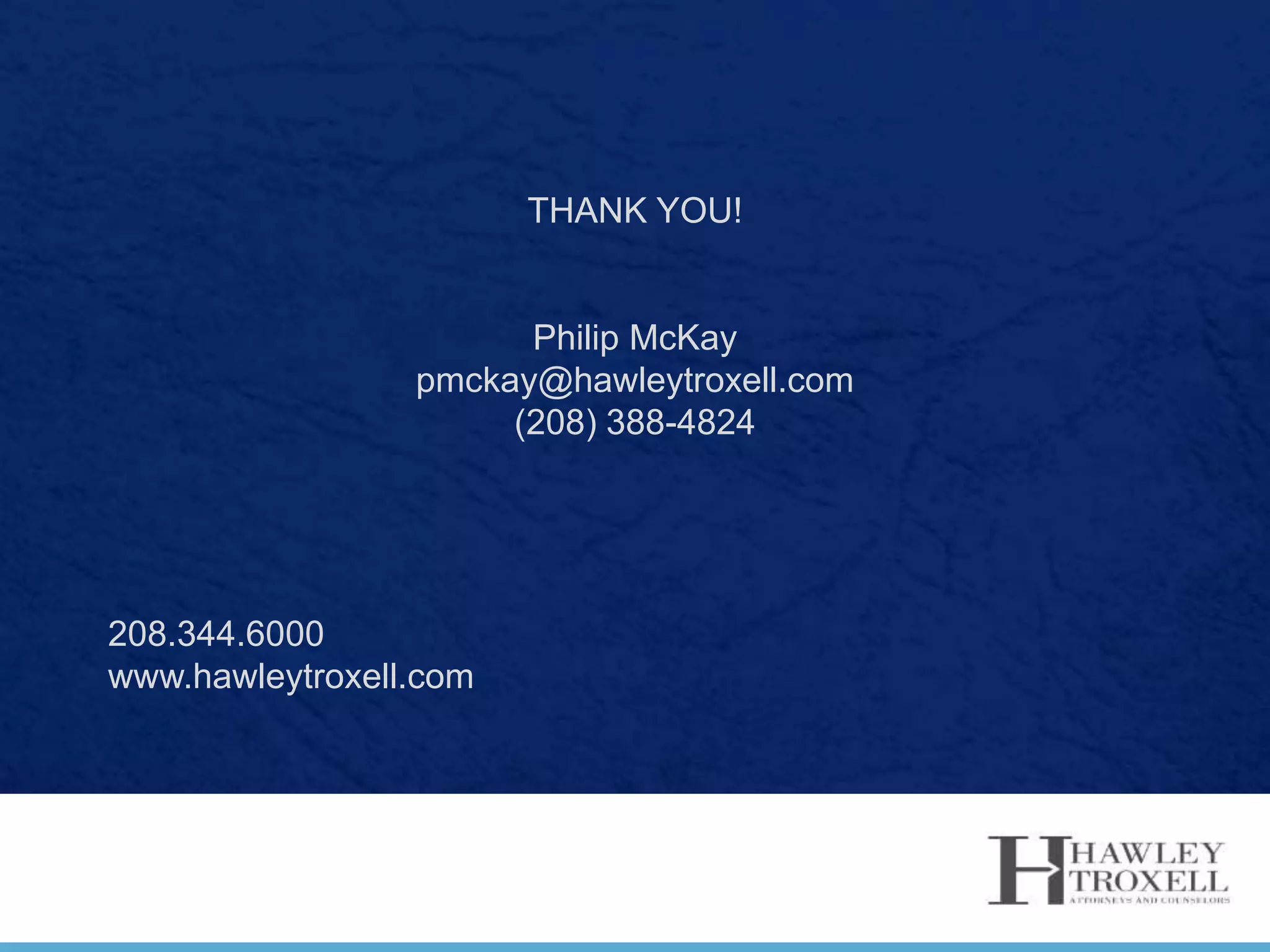 THANK YOU!
Philip McKay
pmckay@hawleytroxell.com
(208) 388-4824
208.344.6000
www.hawleytroxell.com
 