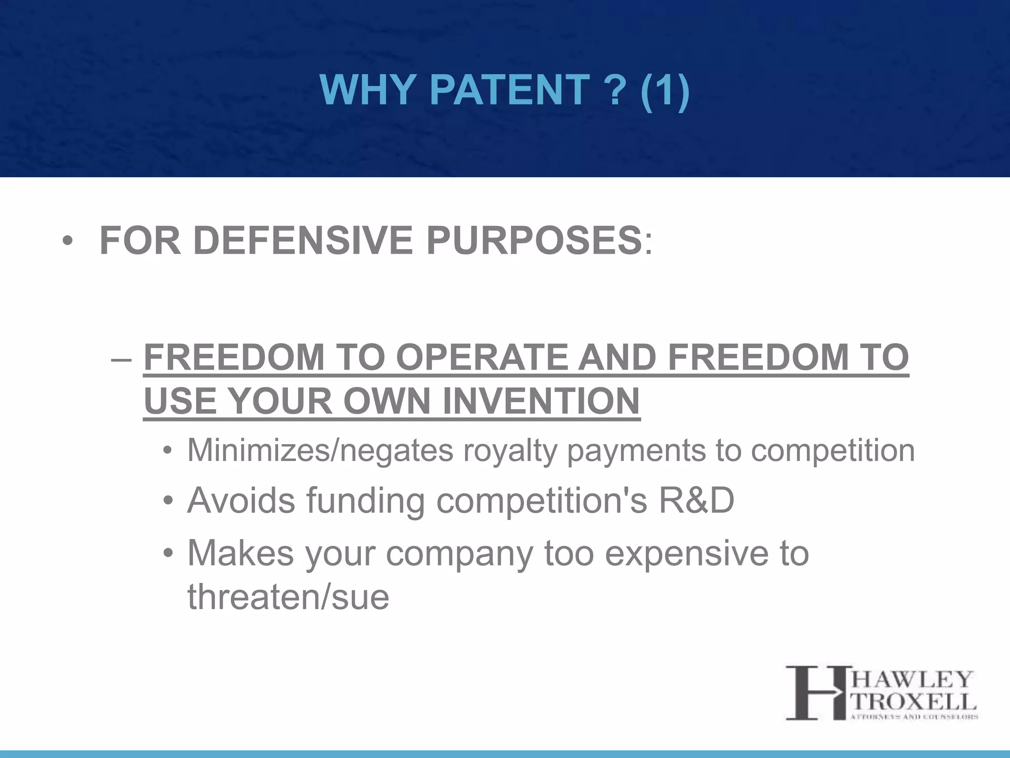 WHY PATENT ? (1)
• FOR DEFENSIVE PURPOSES:
– FREEDOM TO OPERATE AND FREEDOM TO
USE YOUR OWN INVENTION
• Minimizes/negates royalty payments to competition
• Avoids funding competition's R&D
• Makes your company too expensive to
threaten/sue
 