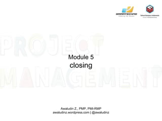 Module 5
closing
Awaludin Z., PMP, PMI-RMP
awaludinz.wordpress.com | @awaludinz
 