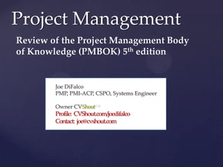Project Management
Review of the Project Management Body
of Knowledge (PMBOK) 5th edition

{

Joe DiFalco
PMP, PMI-ACP, CSPO, Systems Engineer
Owner CVShout™

Profile: CVShout.com/joedifalco
Contact: joe@cvshout.com

 