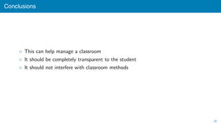 Conclusions
◦ This can help manage a classroom
◦ It should be completely transparent to the student
◦ It should not interfere with classroom methods
20
 