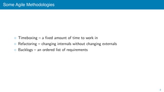 Some Agile Methodologies
◦ Timeboxing – a ﬁxed amount of time to work in
◦ Refactoring – changing internals without changing externals
◦ Backlogs – an ordered list of requirements
8
 