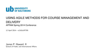 USING AGILE METHODS FOR COURSE MANAGEMENT AND
DELIVERY
APPAM Spring 2014 Conference
12 April 2014 – e12d2a3f7785
James P. ...
