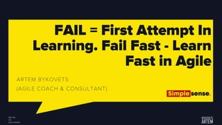 FAIL = First Attempt In
Learning. Fail Fast - Learn
Fast in Agile
ARTEM BYKOVETS
(AGILE COACH & CONSULTANT)
 