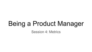 Being a Product Manager
Session 4: Metrics
 