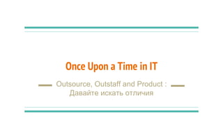 Once Upon a Time in IT
Outsource, Outstaff and Product :
Давайте искать отличия
 