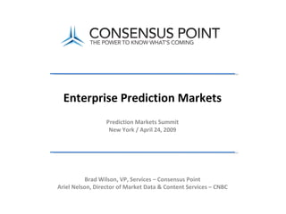 Prediction Markets Summit New York / April 24, 2009 Enterprise Prediction Markets Brad Wilson, VP, Services – Consensus Point Ariel Nelson, Director of Market Data & Content Services – CNBC 